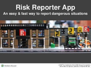 LEGO® Is a trademark of the LEGO Group of companies
which does not sponsor, authorize or endorse this site.
LEGO® Is a trademark of the LEGO Group of companies
which does not sponsor, authorize or endorse this site.
Risk Reporter App
An easy & fast way to report dangerous situations
 