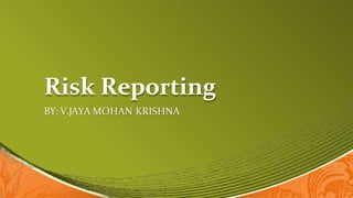 Risk Reporting
BY: V.JAYA MOHAN KRISHNA
 