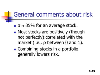 8-25
General comments about risk
 σ  35% for an average stock.
 Most stocks are positively (though
not perfectly) correlated with the
market (i.e., ρ between 0 and 1).
 Combining stocks in a portfolio
generally lowers risk.
 