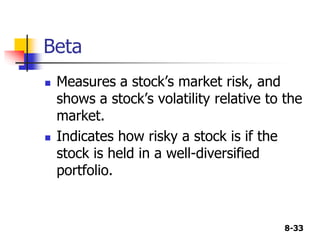 8-33
Beta
 Measures a stock’s market risk, and
shows a stock’s volatility relative to the
market.
 Indicates how risky a stock is if the
stock is held in a well-diversified
portfolio.
 