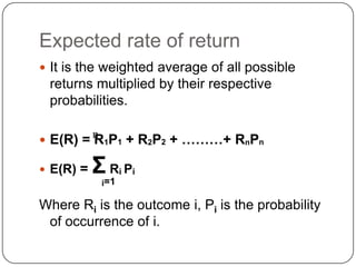 Expected rate of returnIt is the weighted average of all possible returns multiplied by their respective probabilities.E(R) = R1P1 + R2P2 + ………+ RnPnE(R) = ΣRiPii=1Where Ri is the outcome i, Pi is the probability of occurrence of i. n
