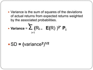 Variance is the sum of squares of the deviations of actual returns from expected returns weighted by the associated probabilities.Variance = Σ(Ri –    E(R) )2* Pii=1SD = (variance2)1/2   n