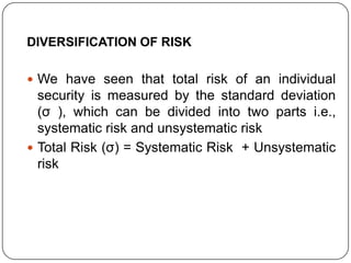 DIVERSIFICATION OF RISKWe have seen that total risk of an individual security is measured by the standard deviation (σ ), which can be divided into two parts i.e., systematic risk and unsystematic riskTotal Risk (σ) = Systematic Risk  + Unsystematic risk