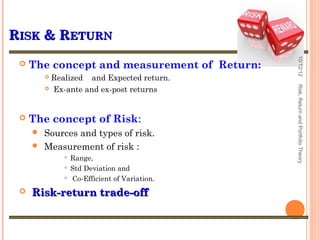 RISK & RETURN




                                              10/12/12
    The concept and measurement of Return:
         Realized and Expected return.
          Ex-ante and ex-post returns




                                              Risk, Return and Portfolio Theory
    The concept of Risk:
      Sources and types of risk.
      Measurement of risk :
              Range,
              Std Deviation and

              Co-Efficient of Variation.

    Risk-return trade-off
 