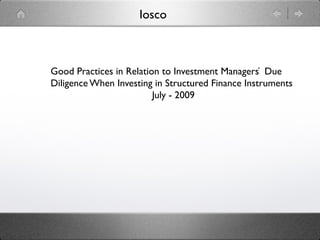 Iosco	

Good Practices in Relation to Investment Managers ́ Due
Diligence When Investing in Structured Finance Instruments	

July - 2009	

 
