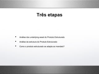 Três etapas
•  Análise dos underlying asset do Produto Estruturado
•  Análise da estrutura do Produto Estruturado
•  Como o produto estruturado se adapta ao mandato?
 