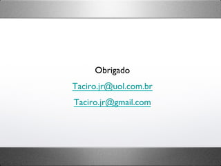 Obrigado	

Taciro.jr@uol.com.br	

Taciro.jr@gmail.com	

 