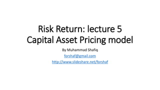 Risk Return: lecture 5
Capital Asset Pricing model
By Muhammad Shafiq
forshaf@gmail.com
http://www.slideshare.net/forshaf
 