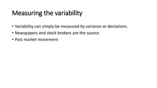 Measuring the variability
• Variability can simply be measured by variance or deviations.
• Newspapers and stock brokers are the source
• Past market movement
 