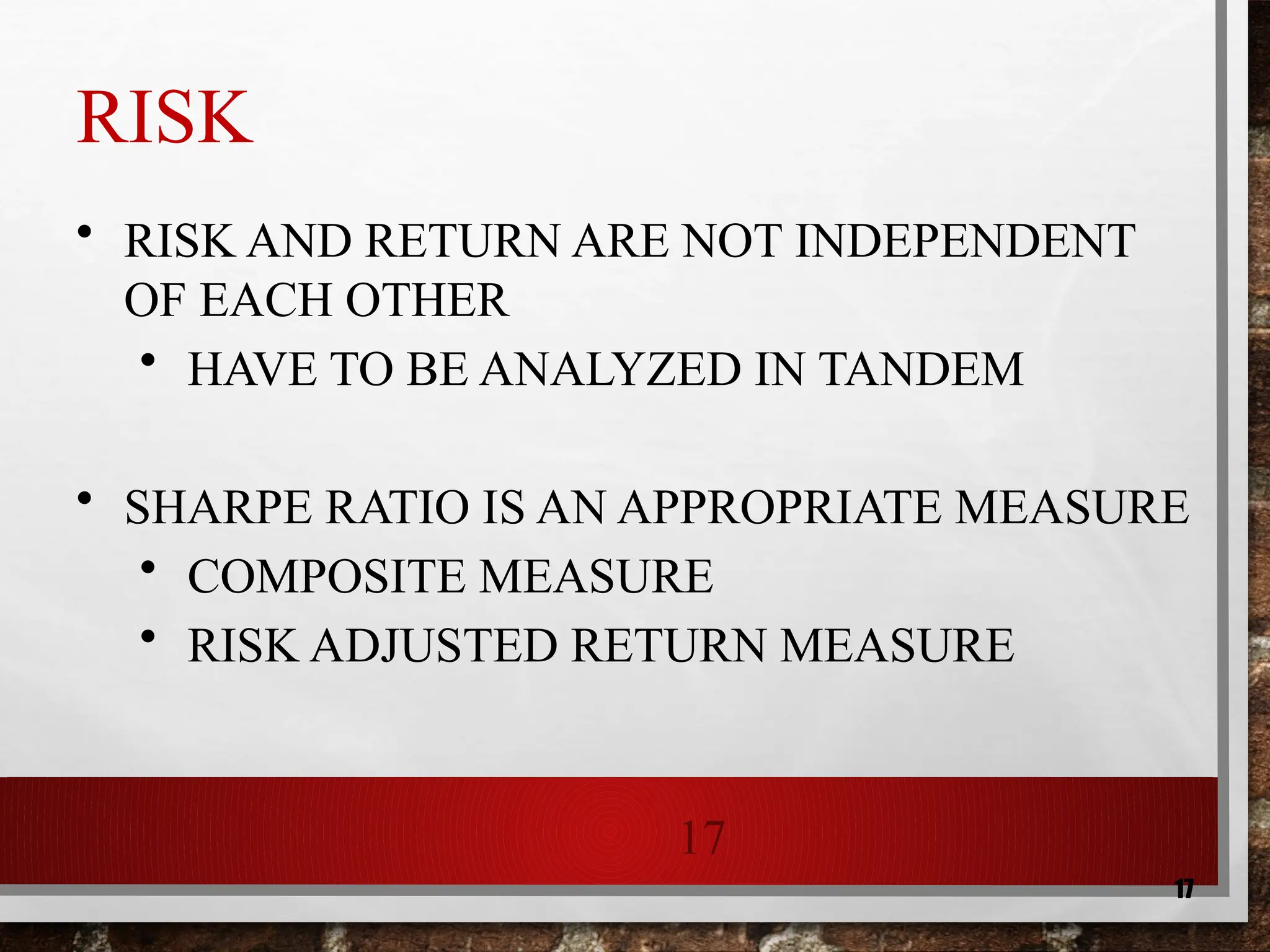 17
17
RISK
• RISK AND RETURN ARE NOT INDEPENDENT
OF EACH OTHER
• HAVE TO BE ANALYZED IN TANDEM
• SHARPE RATIO IS AN APPROPRIATE MEASURE
• COMPOSITE MEASURE
• RISK ADJUSTED RETURN MEASURE
 