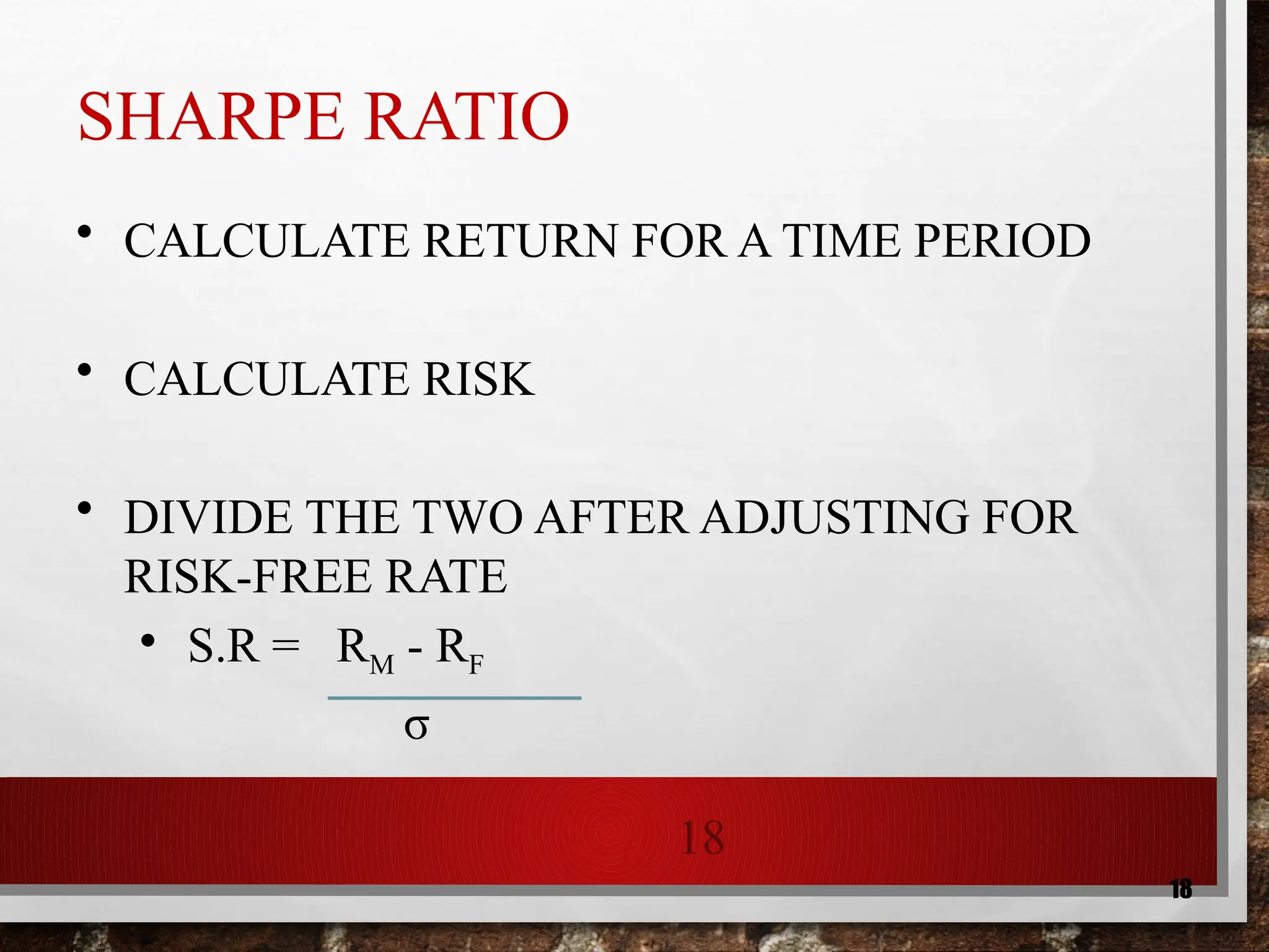 18
18
SHARPE RATIO
• CALCULATE RETURN FOR A TIME PERIOD
• CALCULATE RISK
• DIVIDE THE TWO AFTER ADJUSTING FOR
RISK-FREE RATE
• S.R = RM - RF
σ
 