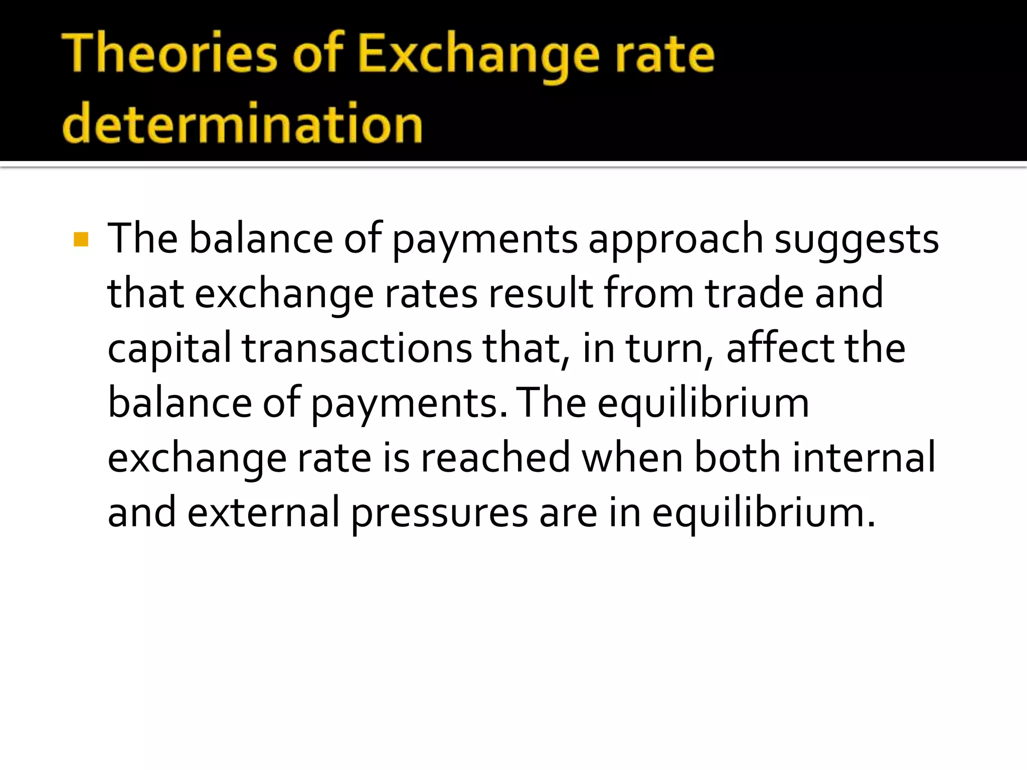  The balance of payments approach suggests
that exchange rates result from trade and
capital transactions that, in turn, affect the
balance of payments.The equilibrium
exchange rate is reached when both internal
and external pressures are in equilibrium.
 