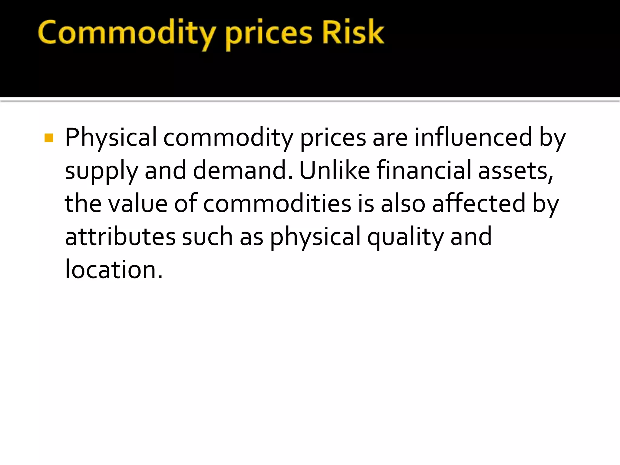  Physical commodity prices are influenced by
supply and demand. Unlike financial assets,
the value of commodities is also affected by
attributes such as physical quality and
location.
 
