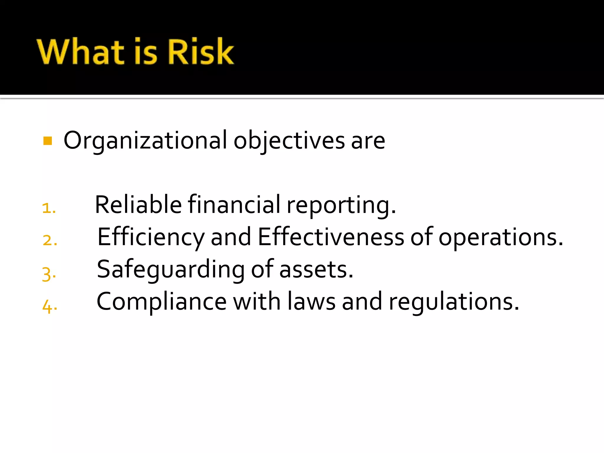  Organizational objectives are
1. Reliable financial reporting.
2. Efficiency and Effectiveness of operations.
3. Safeguarding of assets.
4. Compliance with laws and regulations.
 