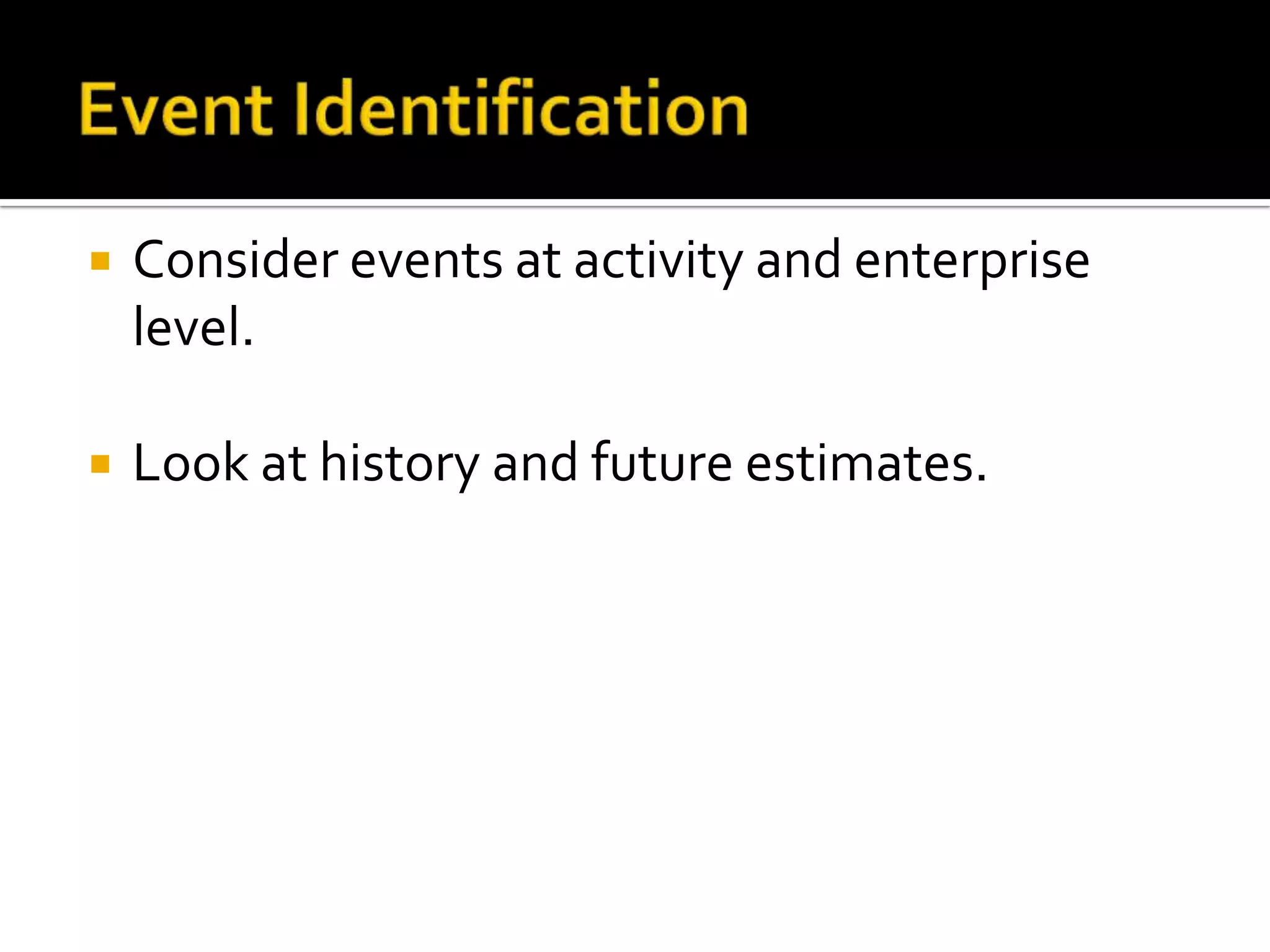  Consider events at activity and enterprise
level.
 Look at history and future estimates.
 