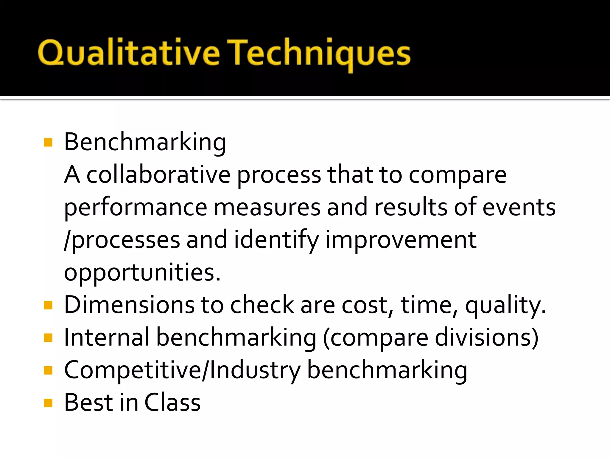  Benchmarking
A collaborative process that to compare
performance measures and results of events
/processes and identify improvement
opportunities.
 Dimensions to check are cost, time, quality.
 Internal benchmarking (compare divisions)
 Competitive/Industry benchmarking
 Best in Class
 