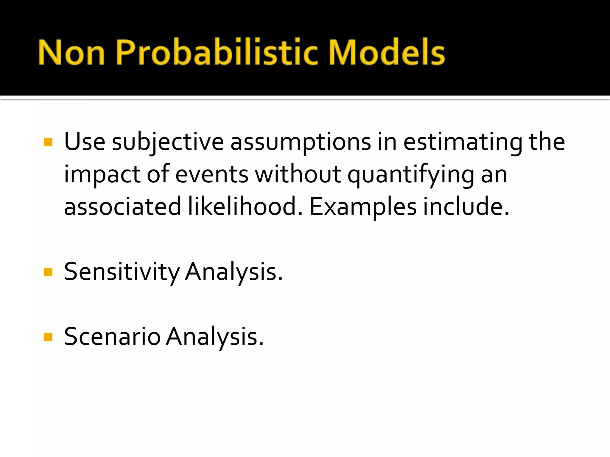  Use subjective assumptions in estimating the
impact of events without quantifying an
associated likelihood. Examples include.
 SensitivityAnalysis.
 ScenarioAnalysis.
 
