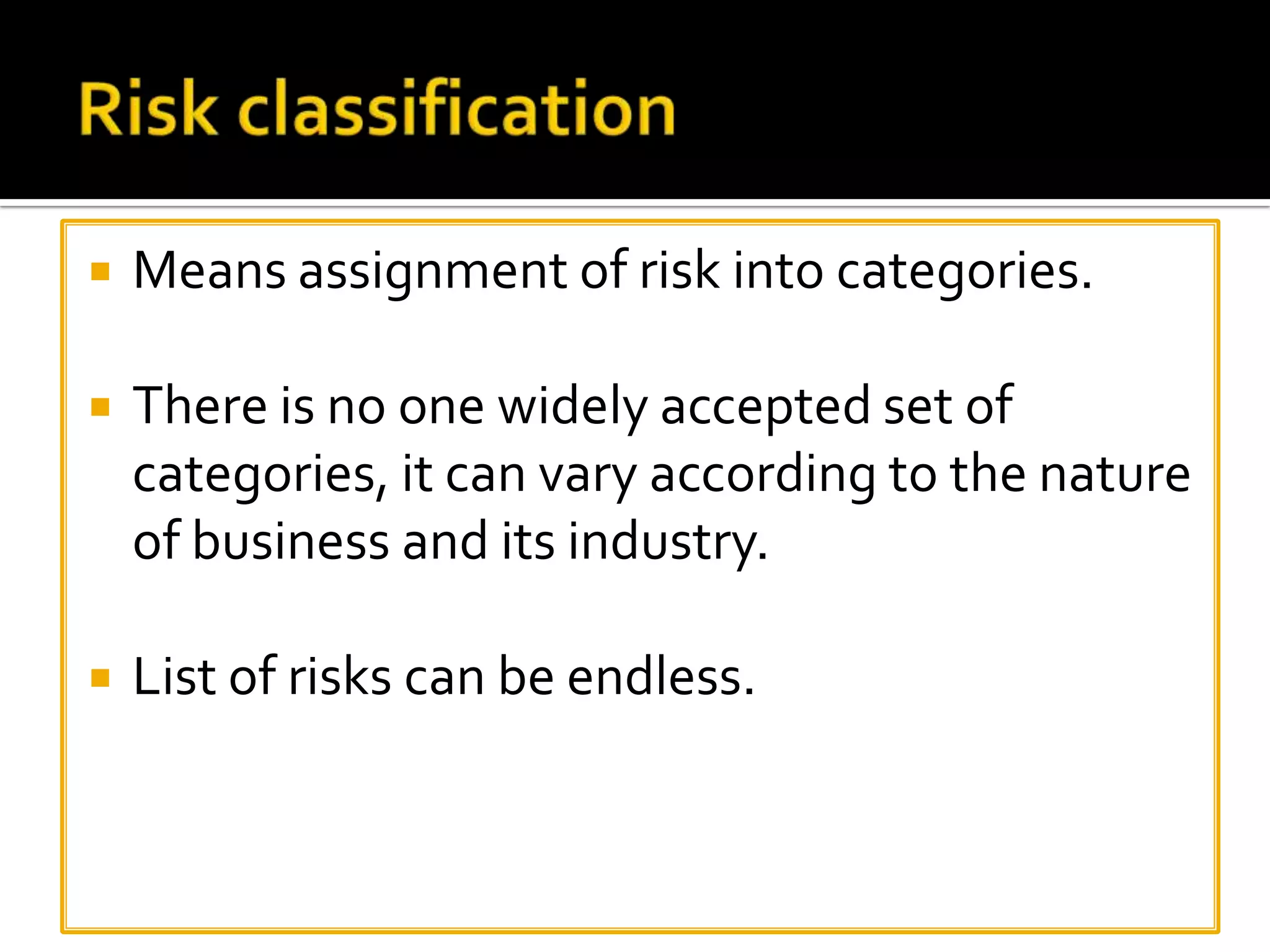  Means assignment of risk into categories.
 There is no one widely accepted set of
categories, it can vary according to the nature
of business and its industry.
 List of risks can be endless.
 