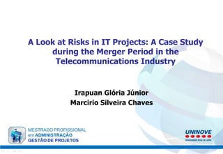 A Look at Risks in IT Projects: A Case Study
during the Merger Period in the
Telecommunications Industry
Irapuan Glória Júnior
Marcirio Silveira Chaves
 