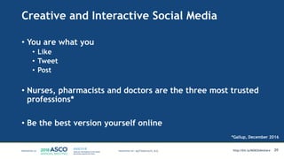 Creative and Interactive Social Media
• You are what you
• Like
• Tweet
• Post
• Nurses, pharmacists and doctors are the three most trusted
professions*
• Be the best version yourself online
20
*Gallup, December 2016
MATTHEW KATZ, M.D. http://bit.ly/MSKSlideshare
 