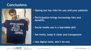 Conclusions
• Opting out has risks for you and your patients
• Participation brings increasing risks and
benefits
• Social media use is a learnable skill
• Set limits, keep it clean and transparent
• Use digital tools, don’t be one
29MATTHEW KATZ, M.D. http://bit.ly/MSKSlideshare
 