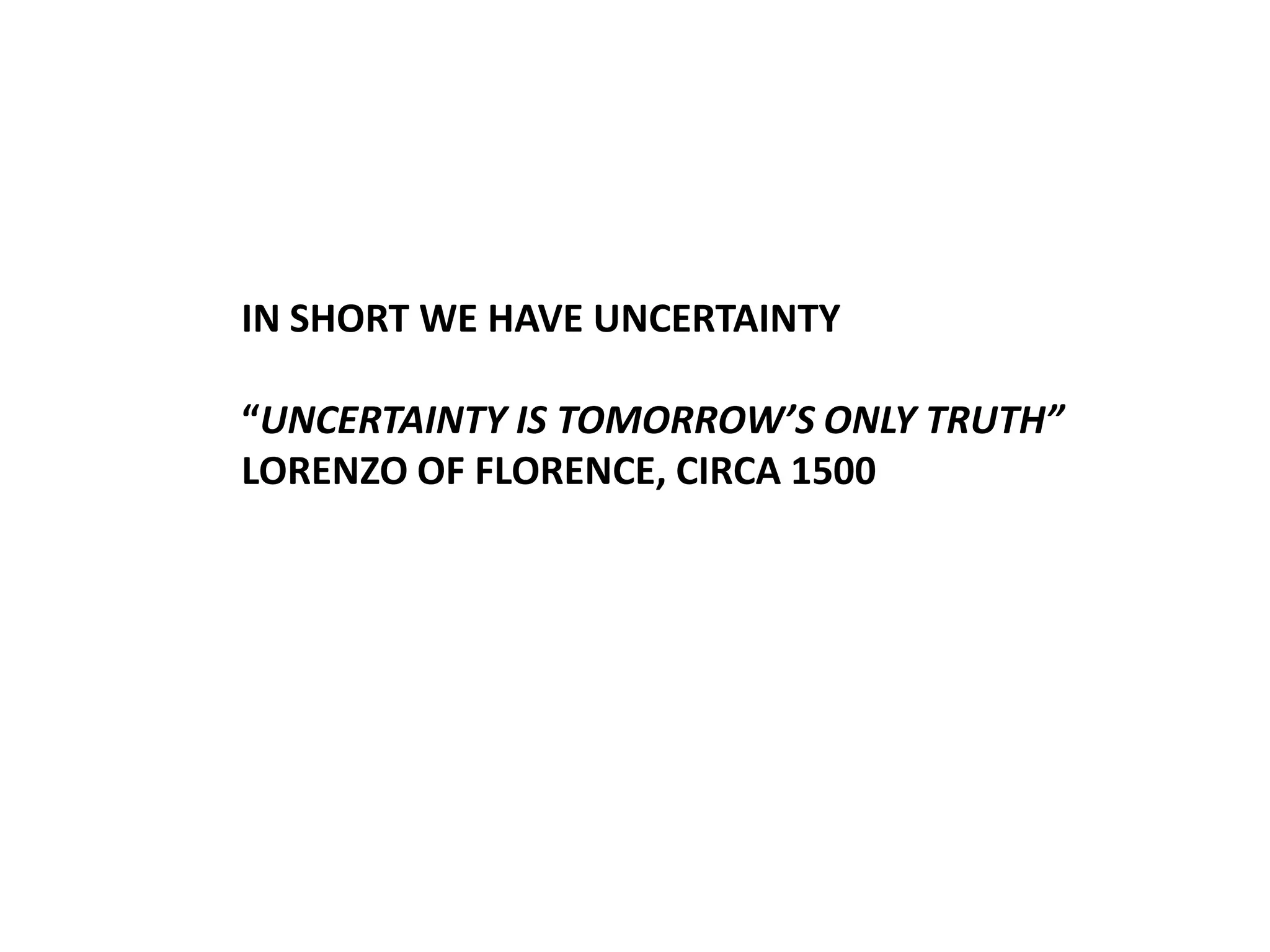IN SHORT WE HAVE UNCERTAINTY
“UNCERTAINTY IS TOMORROW’S ONLY TRUTH”
LORENZO OF FLORENCE, CIRCA 1500

 