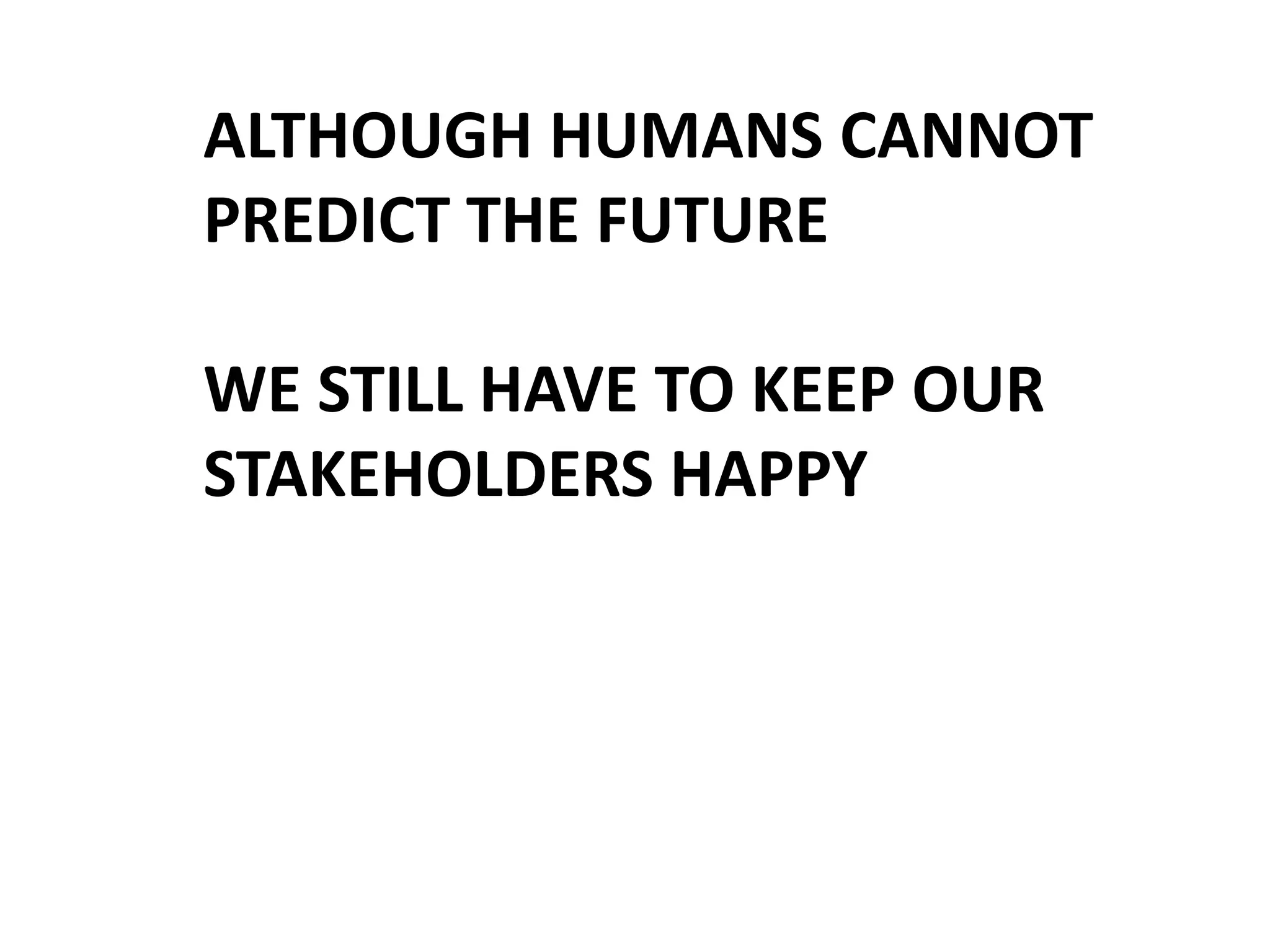 ALTHOUGH HUMANS CANNOT
PREDICT THE FUTURE
WE STILL HAVE TO KEEP OUR
STAKEHOLDERS HAPPY

 