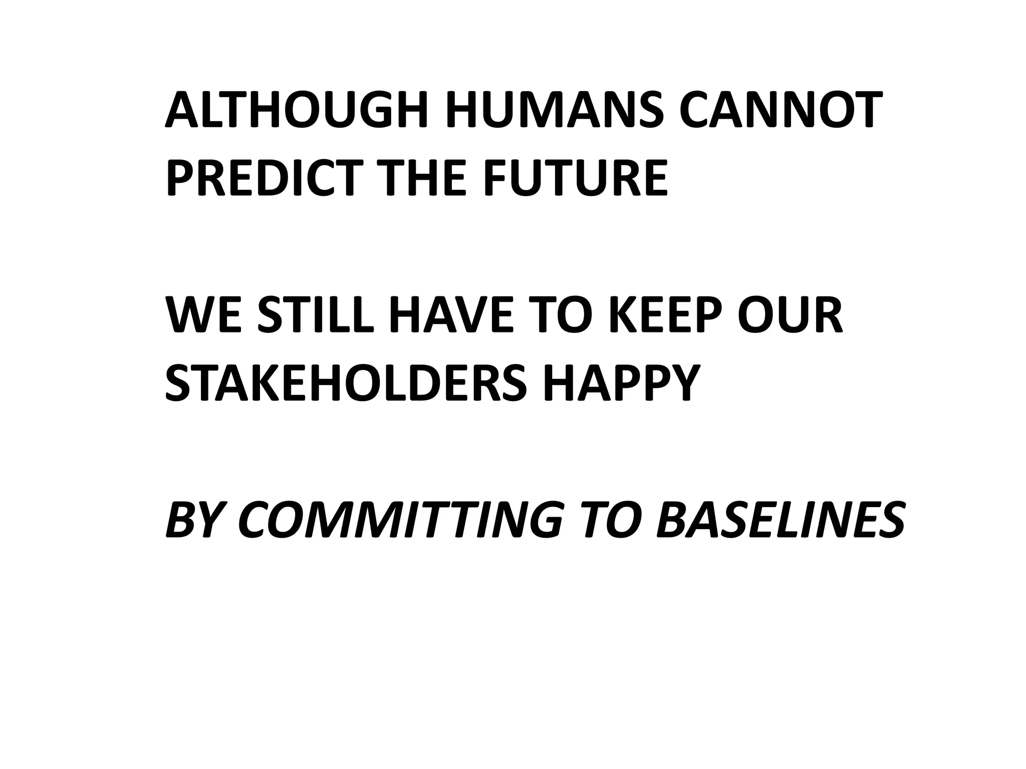 ALTHOUGH HUMANS CANNOT
PREDICT THE FUTURE
WE STILL HAVE TO KEEP OUR
STAKEHOLDERS HAPPY
BY COMMITTING TO BASELINES

 