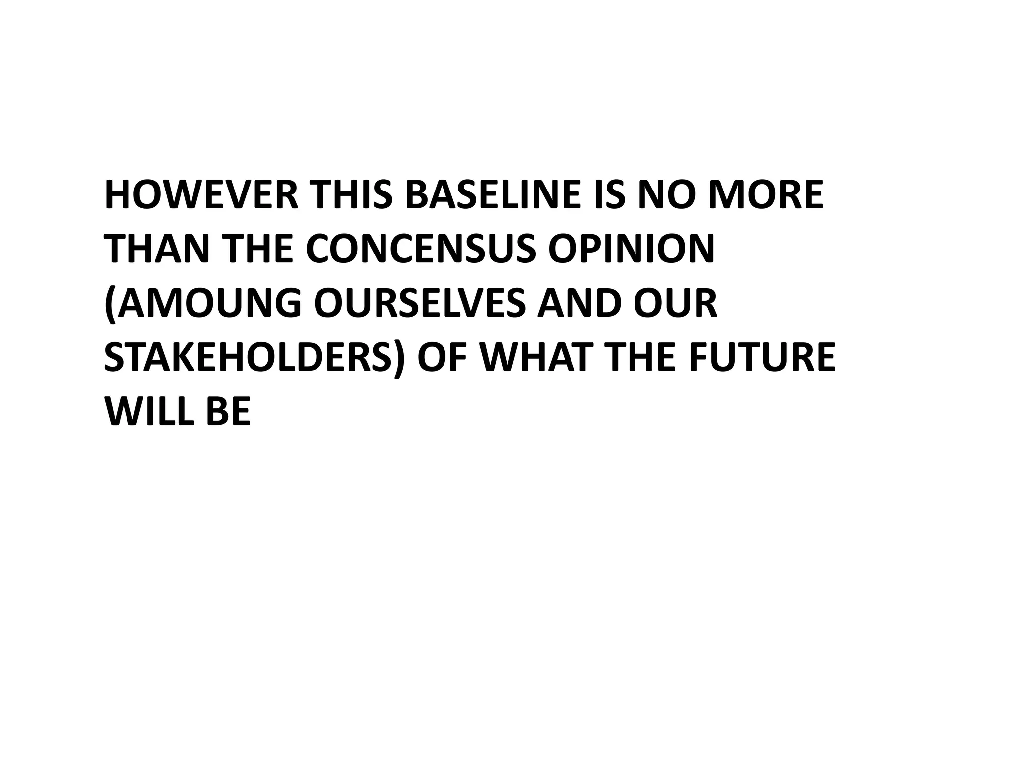 HOWEVER THIS BASELINE IS NO MORE
THAN THE CONCENSUS OPINION
(AMOUNG OURSELVES AND OUR
STAKEHOLDERS) OF WHAT THE FUTURE
WILL BE

 