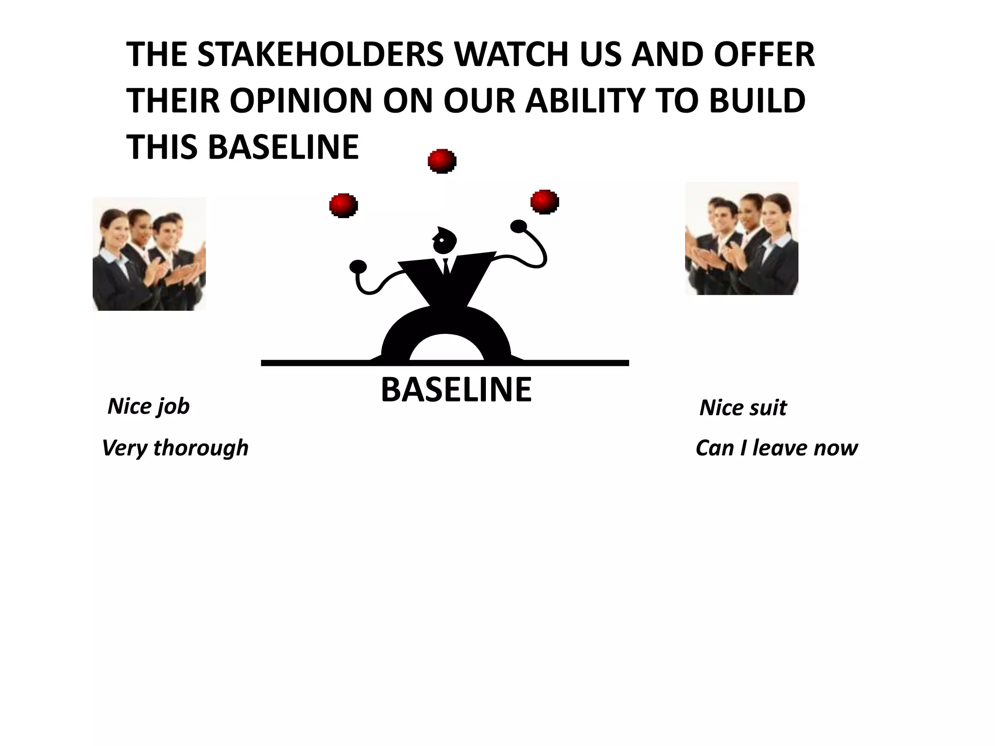 THE STAKEHOLDERS WATCH US AND OFFER
THEIR OPINION ON OUR ABILITY TO BUILD
THIS BASELINE

Nice job
Very thorough

BASELINE

Nice suit
Can I leave now

 