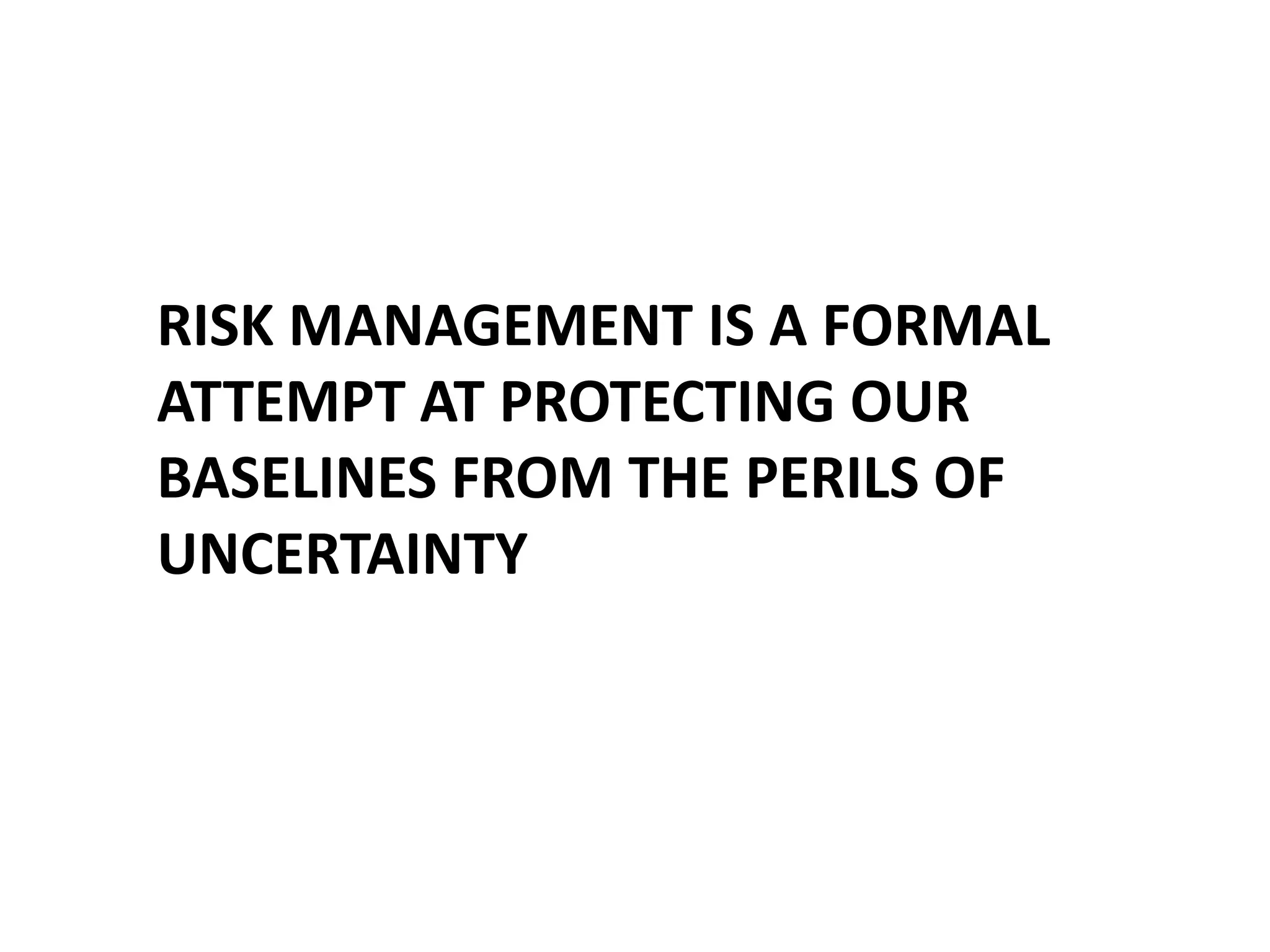 RISK MANAGEMENT IS A FORMAL
ATTEMPT AT PROTECTING OUR
BASELINES FROM THE PERILS OF
UNCERTAINTY

 