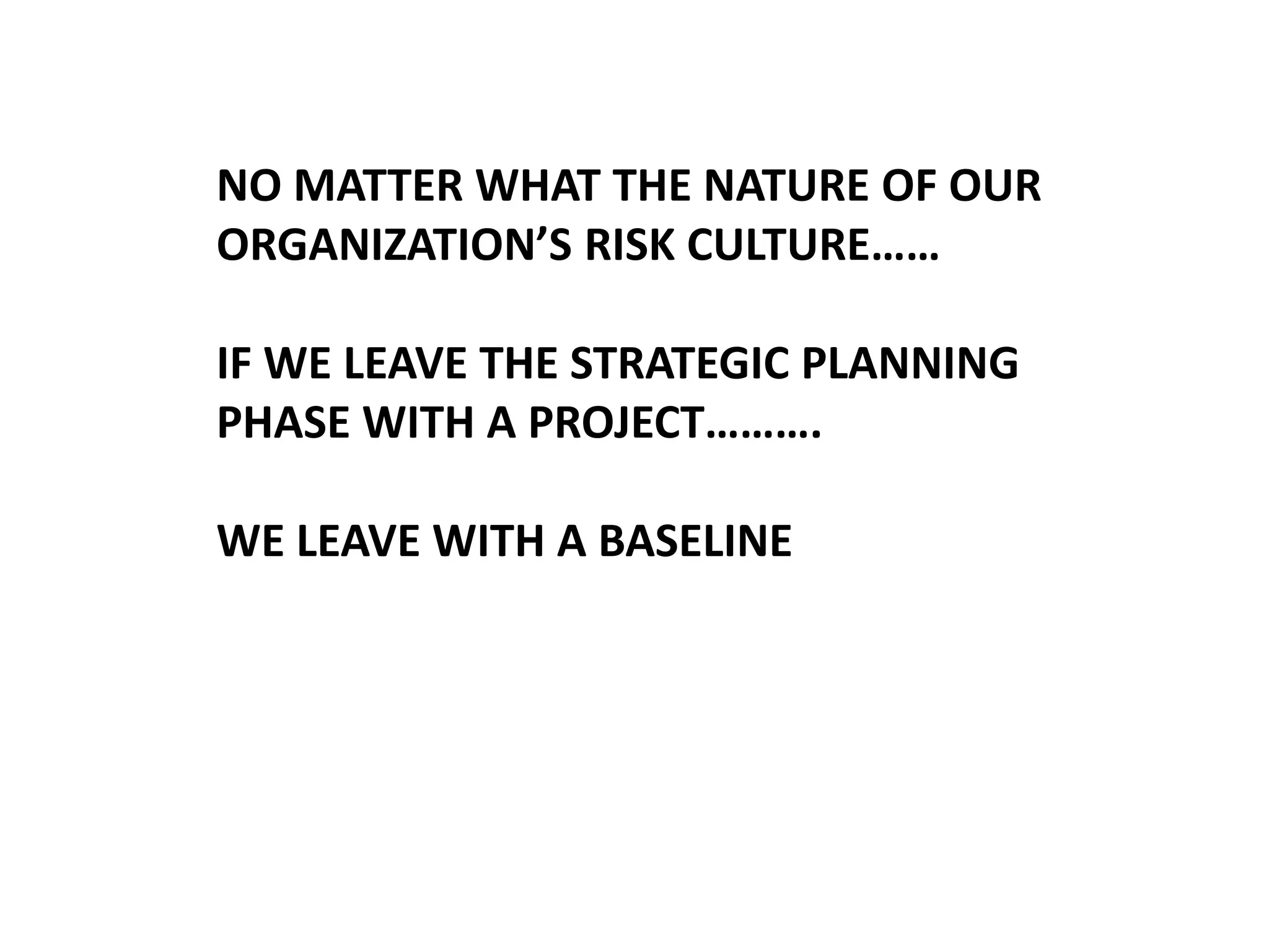 NO MATTER WHAT THE NATURE OF OUR
ORGANIZATION’S RISK CULTURE……
IF WE LEAVE THE STRATEGIC PLANNING
PHASE WITH A PROJECT……….

WE LEAVE WITH A BASELINE

 