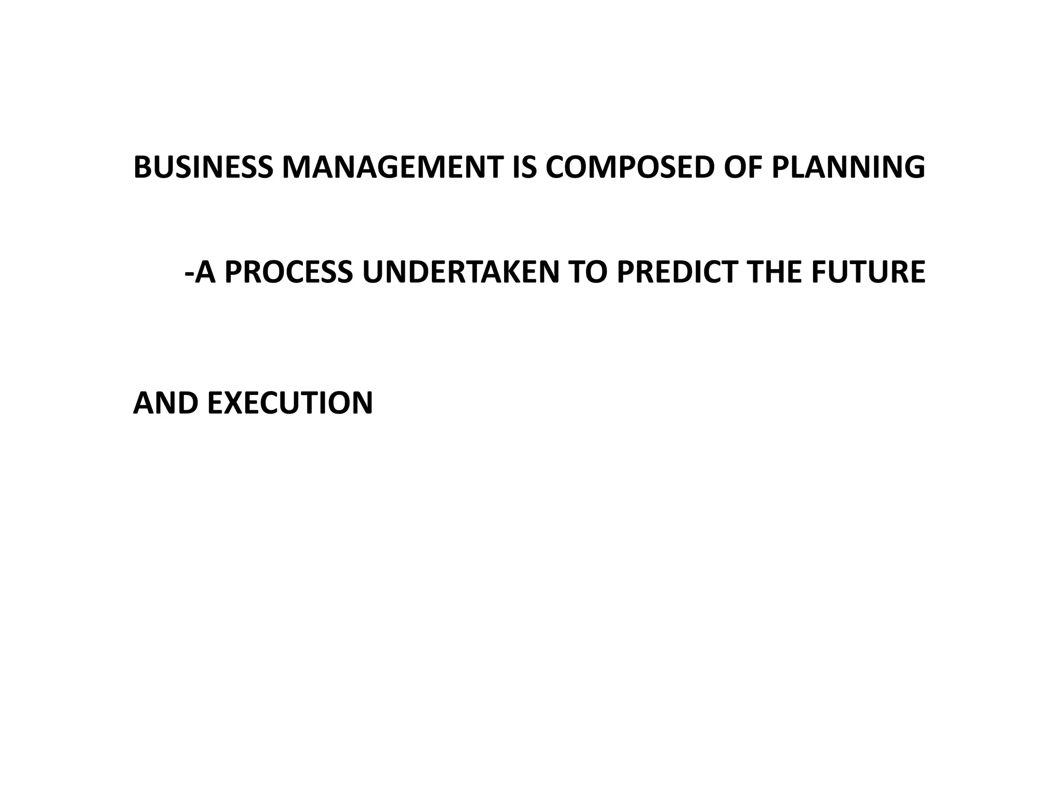 BUSINESS MANAGEMENT IS COMPOSED OF PLANNING

-A PROCESS UNDERTAKEN TO PREDICT THE FUTURE

AND EXECUTION

 
