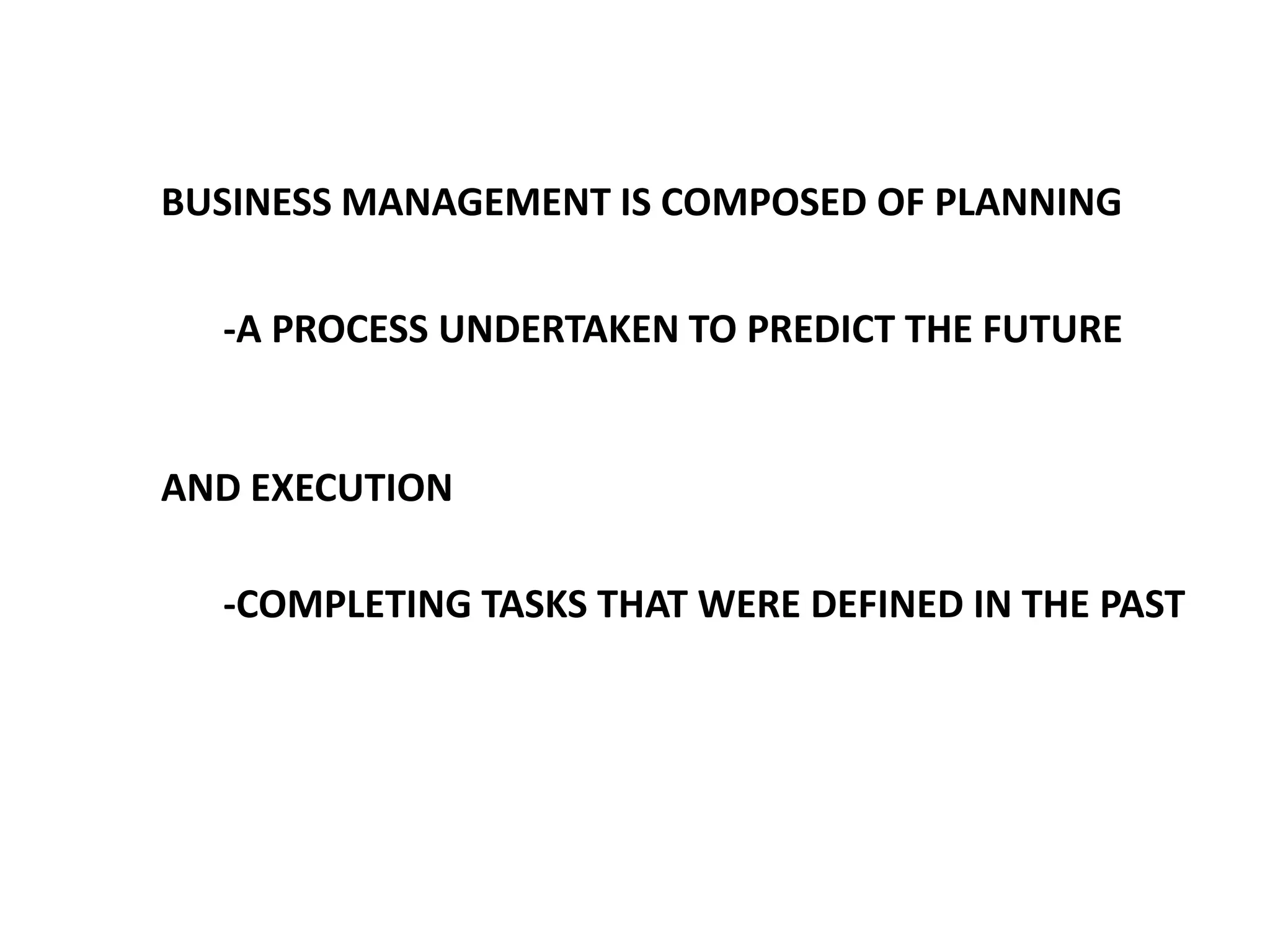 BUSINESS MANAGEMENT IS COMPOSED OF PLANNING

-A PROCESS UNDERTAKEN TO PREDICT THE FUTURE

AND EXECUTION
-COMPLETING TASKS THAT WERE DEFINED IN THE PAST

 