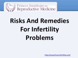 Risks And Remedies
For Infertility
Problems
http://www.friscoinfertility.com/

 