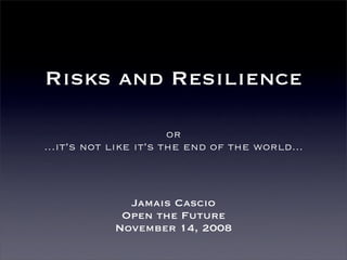 Risks and Resilience

                       or
...it’s not like it’s the end of the world...



              Jamais Cascio
             Open the Future
            November 14, 2008
 