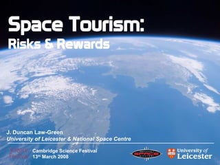 Space Tourism:
Risks  Rewards




J. Duncan Law-Green
University of Leicester  National Space Centre

         Cambridge Science Festival
         13th March 2008
 