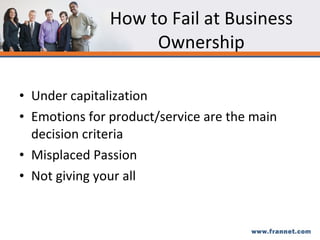 How to Fail at Business Ownership Under capitalization Emotions for product/service are the main decision criteria Misplaced Passion Not giving your all 