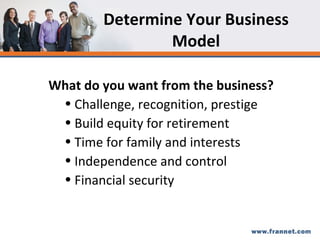 Determine Your Business Model What do you want from the business? Challenge, recognition, prestige Build equity for retirement Time for family and interests Independence and control Financial security 