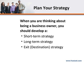 Plan Your Strategy When you are thinking about being a business owner, you should develop a: Short-term strategy Long-term strategy Exit (Destination) strategy 