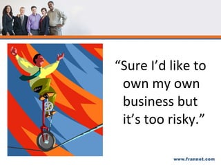 “ Sure I’d like to own my own business but it’s too risky.” 