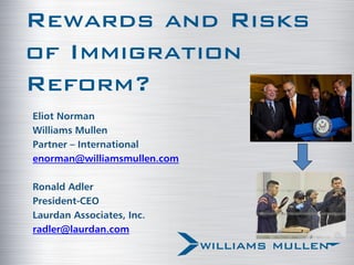Rewards and Risks
of Immigration
Reform?
Eliot Norman
Williams Mullen
Partner – International
enorman@williamsmullen.com
Ronald Adler
President-CEO
Laurdan Associates, Inc.
radler@laurdan.com

 