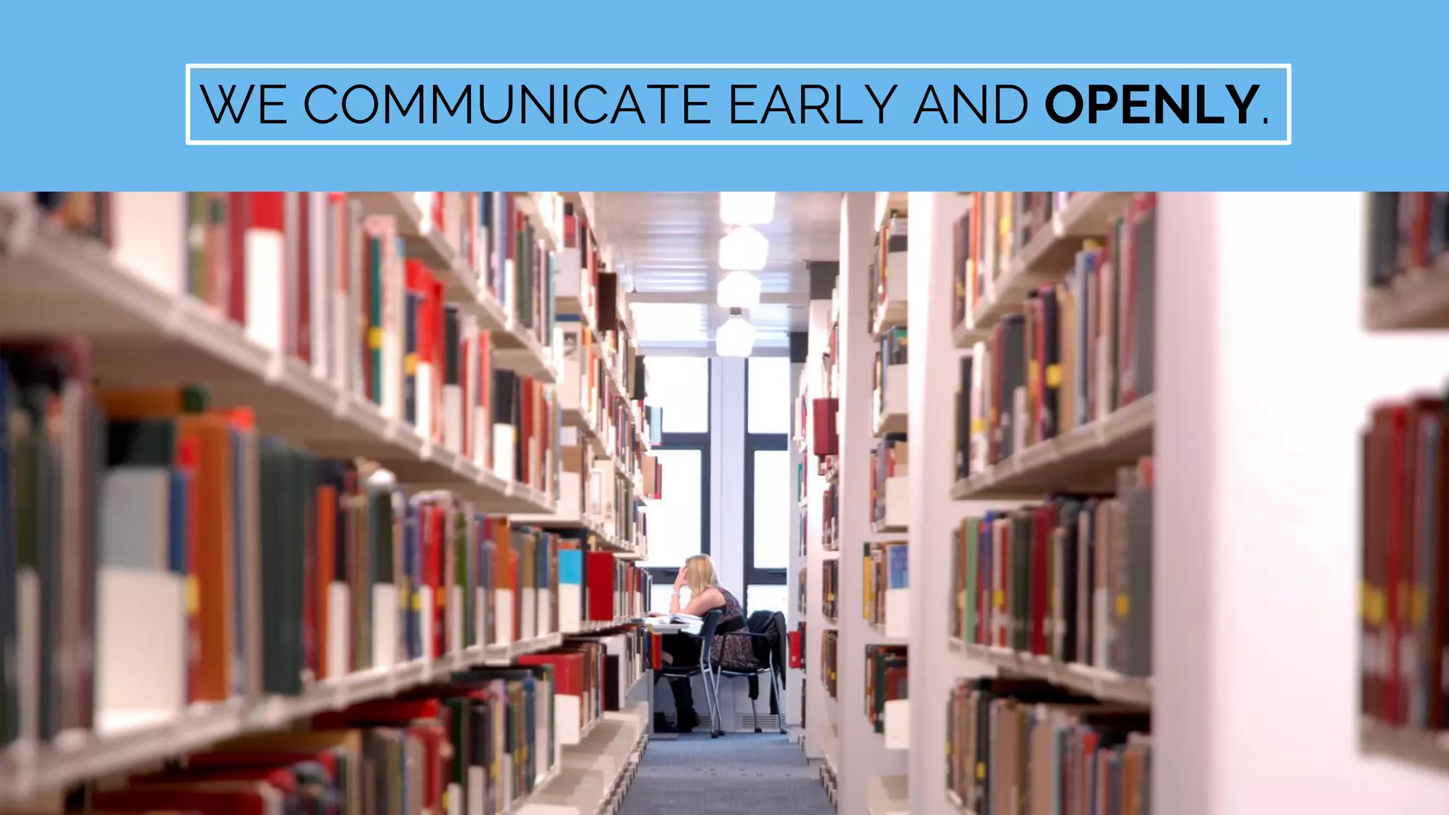 WE COMMUNICATE EARLY AND OPENLY.
 