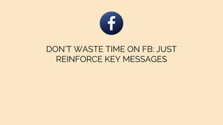 DON’T WASTE TIME ON FB: JUST
REINFORCE KEY MESSAGES
 