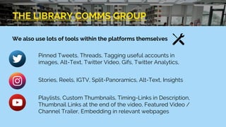 THE LIBRARY COMMS GROUP
We also use lots of tools within the platforms themselves
Pinned Tweets, Threads, Tagging useful a...