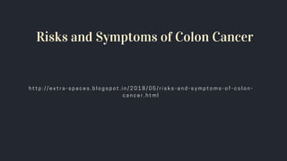 Risks and Symptoms of Colon Cancer
h t t p : / / e x t r a - s p a c e s . b l o g s p o t . i n / 2 0 1 8 / 0 5 / r i s k s - a n d - s y m p t o m s - o f - c o l o n -
c a n c e r . h t m l
 