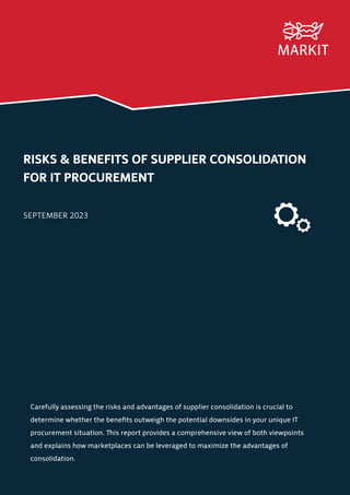RISKS & BENEFITS OF SUPPLIER CONSOLIDATION
FOR IT PROCUREMENT
SEPTEMBER 2023
Carefully assessing the risks and advantages of supplier consolidation is crucial to
determine whether the benefits outweigh the potential downsides in your unique IT
procurement situation. This report provides a comprehensive view of both viewpoints
and explains how marketplaces can be leveraged to maximize the advantages of
consolidation.
 