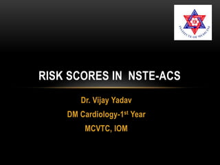 Dr. Vijay Yadav
DM Cardiology-1st Year
MCVTC, IOM
RISK SCORES IN NSTE-ACS
 