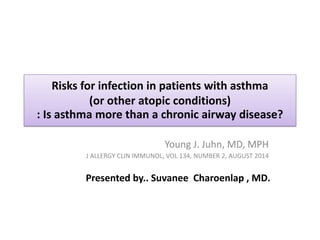 Risks for infection in patients with asthma
(or other atopic conditions)
: Is asthma more than a chronic airway disease?
Young J. Juhn, MD, MPH
J ALLERGY CLIN IMMUNOL, VOL 134, NUMBER 2, AUGUST 2014
Presented by.. Suvanee Charoenlap , MD.
 