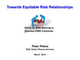 Towards Equitable Risk Relationships
Views on Risk Sharing in
Sponsor-CMO Contracts
Peter Pekos
CEO, Dalton Pharma Services
March 2014
 